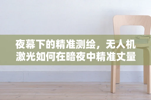 夜幕下的精准测绘，无人机激光如何在暗夜中精准丈量世界？