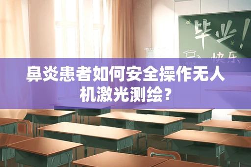 鼻炎患者如何安全操作无人机激光测绘？