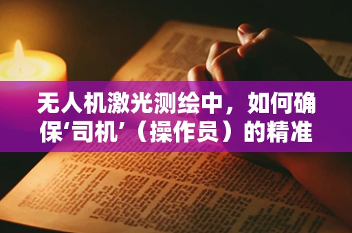 无人机激光测绘中，如何确保‘司机’（操作员）的精准控制与安全？