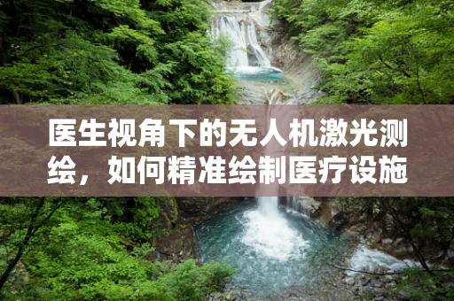 医生视角下的无人机激光测绘，如何精准绘制医疗设施的‘隐形地图’？