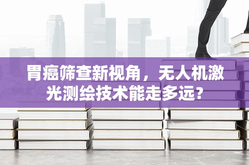 胃癌筛查新视角，无人机激光测绘技术能走多远？