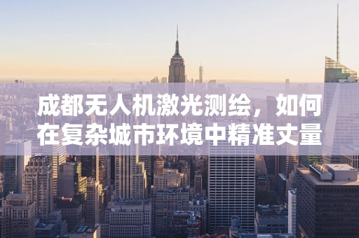 成都无人机激光测绘，如何在复杂城市环境中精准丈量
