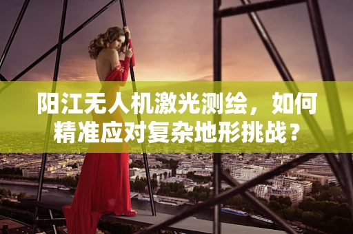 阳江无人机激光测绘，如何精准应对复杂地形挑战？