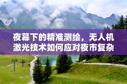 夜幕下的精准测绘，无人机激光技术如何应对夜市复杂环境？