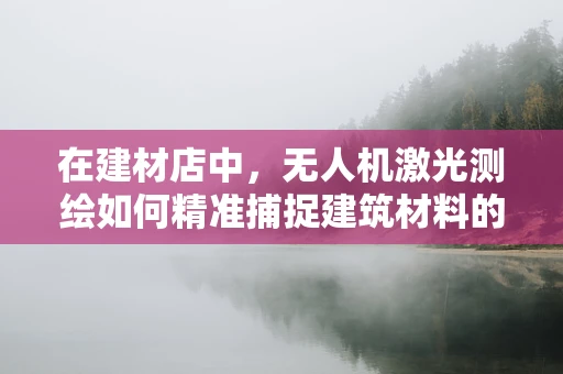 在建材店中，无人机激光测绘如何精准捕捉建筑材料的细节？