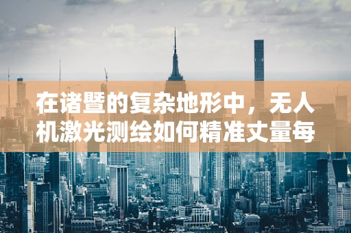 在诸暨的复杂地形中，无人机激光测绘如何精准丈量每一寸土地？