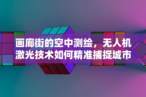 画廊街的空中测绘，无人机激光技术如何精准捕捉城市风貌？