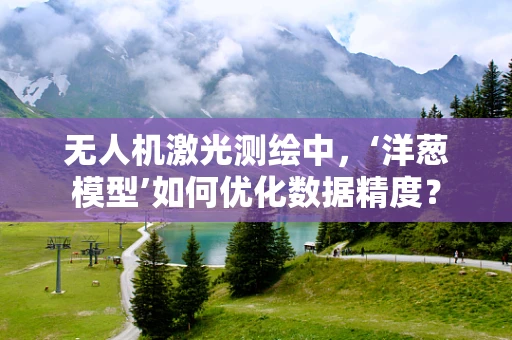 无人机激光测绘中，‘洋葱模型’如何优化数据精度？