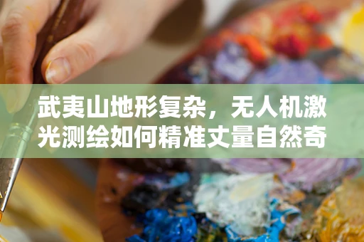 武夷山地形复杂，无人机激光测绘如何精准丈量自然奇观？