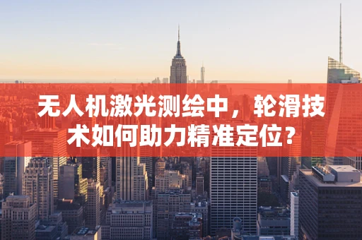 无人机激光测绘中，轮滑技术如何助力精准定位？
