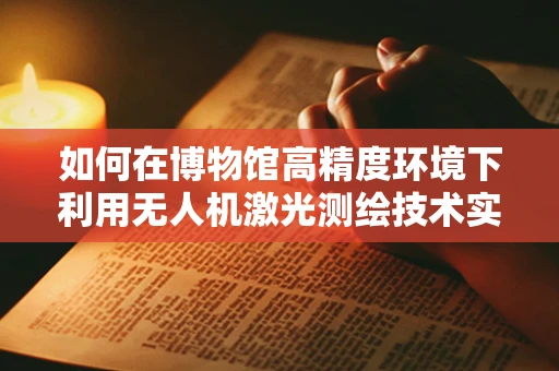 如何在博物馆高精度环境下利用无人机激光测绘技术实现文物精准测绘？