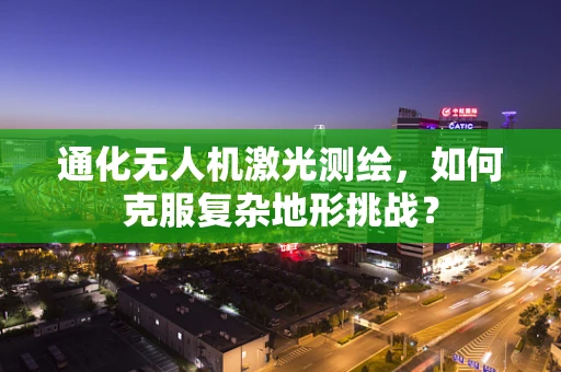 通化无人机激光测绘，如何克服复杂地形挑战？