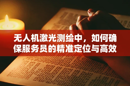 无人机激光测绘中，如何确保服务员的精准定位与高效协作？