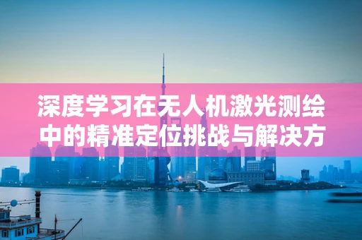 深度学习在无人机激光测绘中的精准定位挑战与解决方案
