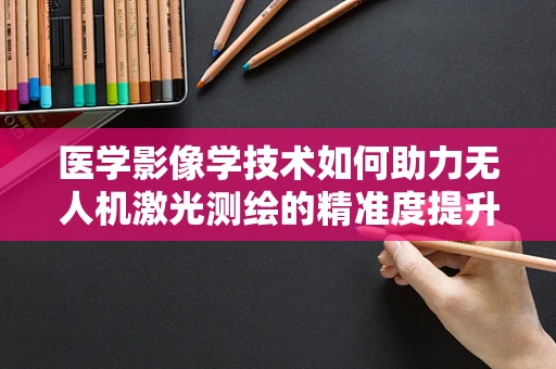 医学影像学技术如何助力无人机激光测绘的精准度提升？