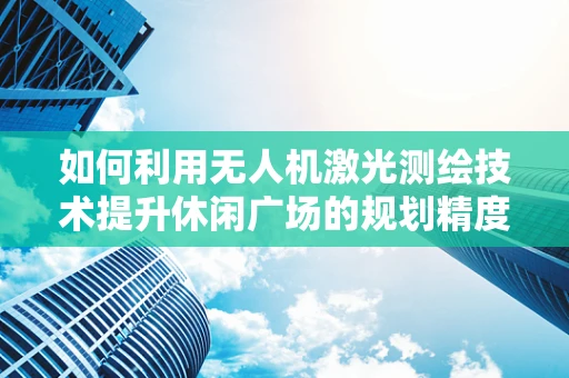 如何利用无人机激光测绘技术提升休闲广场的规划精度？
