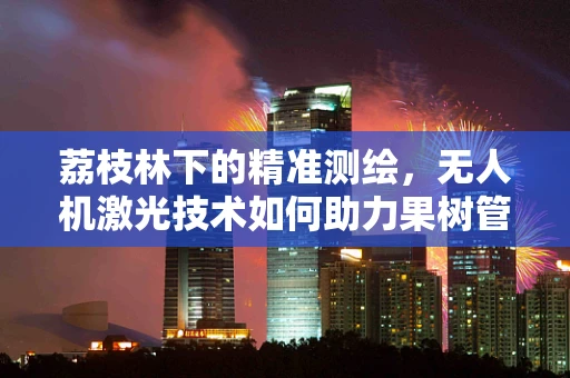 荔枝林下的精准测绘，无人机激光技术如何助力果树管理？