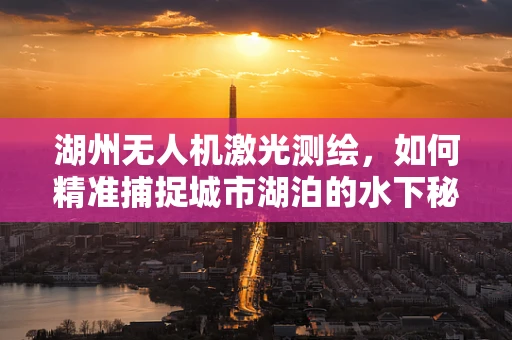 湖州无人机激光测绘，如何精准捕捉城市湖泊的水下秘密？