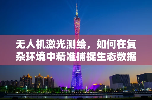 无人机激光测绘，如何在复杂环境中精准捕捉生态数据？