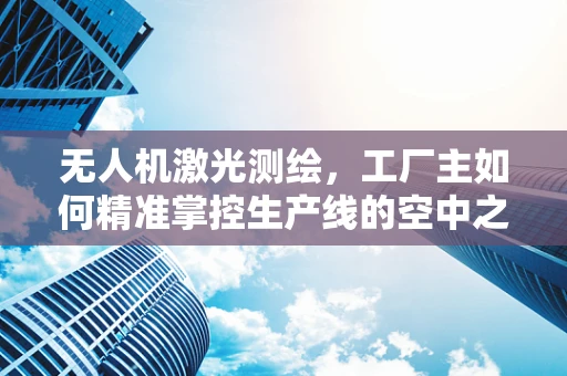 无人机激光测绘，工厂主如何精准掌控生产线的空中之眼？