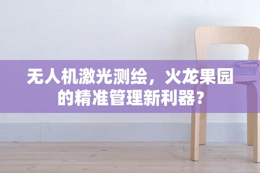 无人机激光测绘，火龙果园的精准管理新利器？