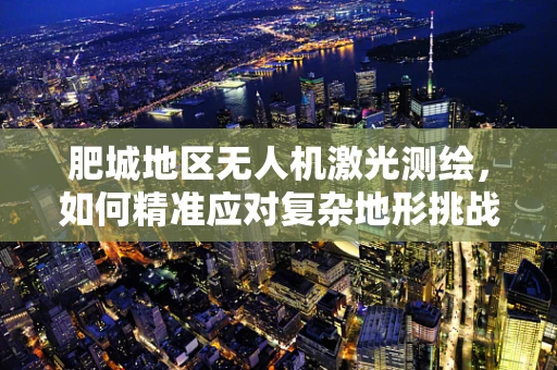 肥城地区无人机激光测绘，如何精准应对复杂地形挑战？