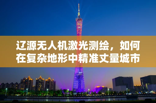 辽源无人机激光测绘，如何在复杂地形中精准丈量城市？
