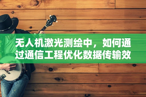 无人机激光测绘中，如何通过通信工程优化数据传输效率？
