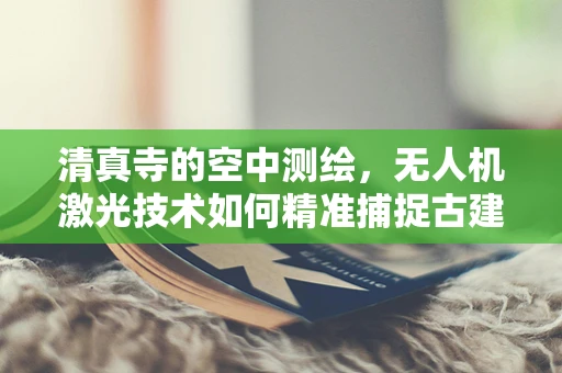 清真寺的空中测绘，无人机激光技术如何精准捕捉古建筑的细节？