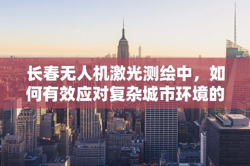 长春无人机激光测绘中，如何有效应对复杂城市环境的光照挑战？