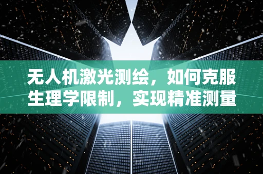 无人机激光测绘，如何克服生理学限制，实现精准测量？