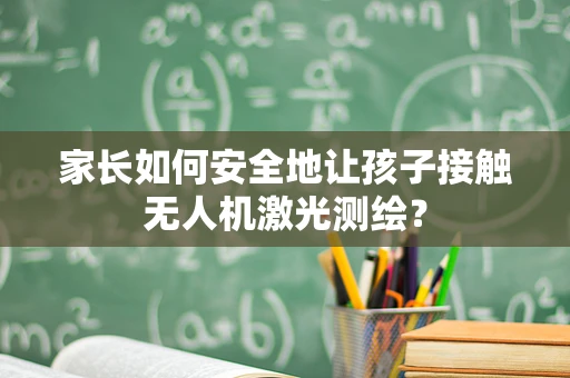 家长如何安全地让孩子接触无人机激光测绘？