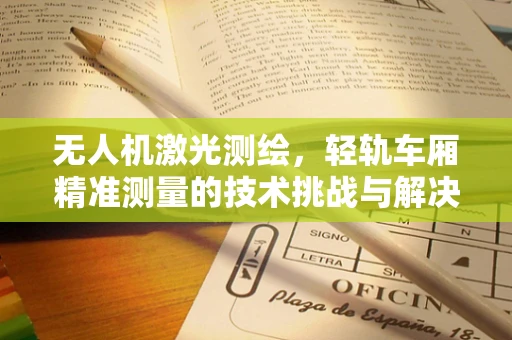 无人机激光测绘，轻轨车厢精准测量的技术挑战与解决方案？