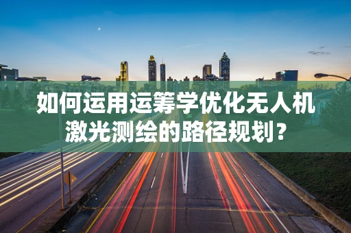 如何运用运筹学优化无人机激光测绘的路径规划？