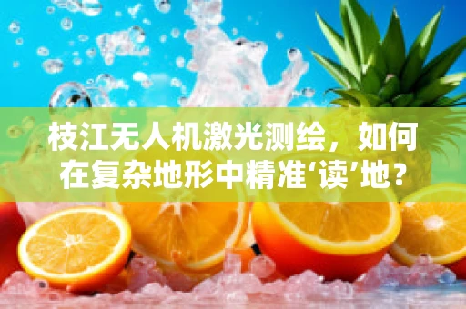 枝江无人机激光测绘，如何在复杂地形中精准‘读’地？