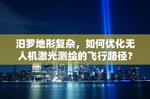 汨罗地形复杂，如何优化无人机激光测绘的飞行路径？
