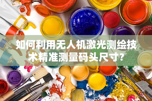 如何利用无人机激光测绘技术精准测量码头尺寸？