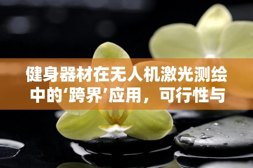 健身器材在无人机激光测绘中的‘跨界’应用，可行性与挑战何在？
