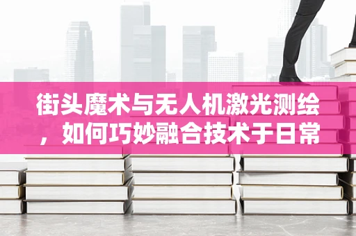 街头魔术与无人机激光测绘，如何巧妙融合技术于日常娱乐中？