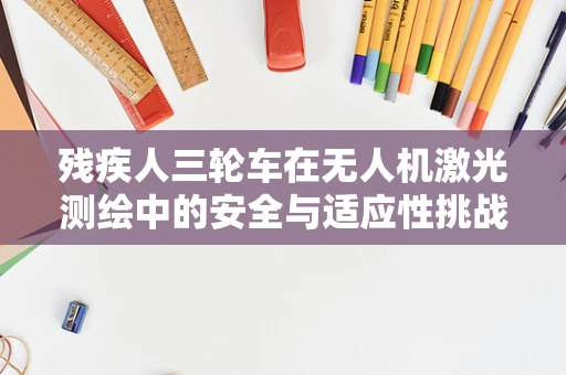 残疾人三轮车在无人机激光测绘中的安全与适应性挑战