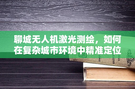 聊城无人机激光测绘，如何在复杂城市环境中精准定位？