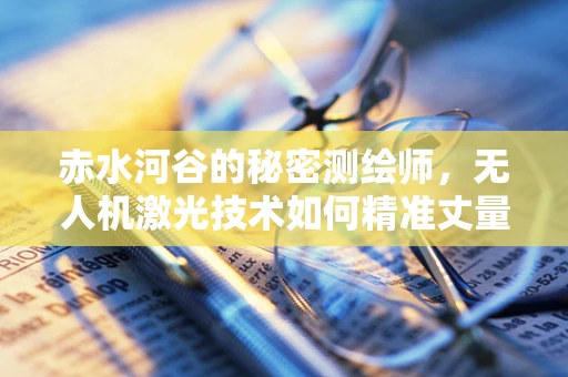 赤水河谷的秘密测绘师，无人机激光技术如何精准丈量？