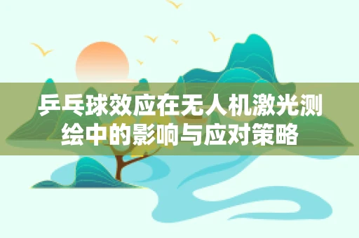 乒乓球效应在无人机激光测绘中的影响与应对策略
