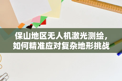 保山地区无人机激光测绘，如何精准应对复杂地形挑战？