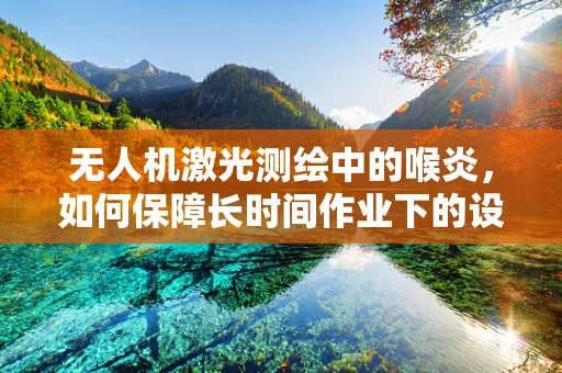 无人机激光测绘中的喉炎，如何保障长时间作业下的设备稳定运行？