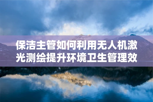保洁主管如何利用无人机激光测绘提升环境卫生管理效率？
