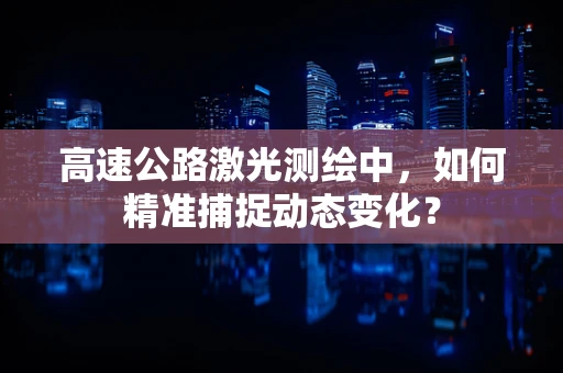 高速公路激光测绘中，如何精准捕捉动态变化？