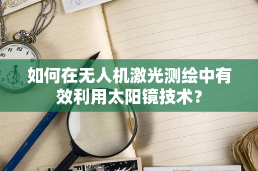 如何在无人机激光测绘中有效利用太阳镜技术？