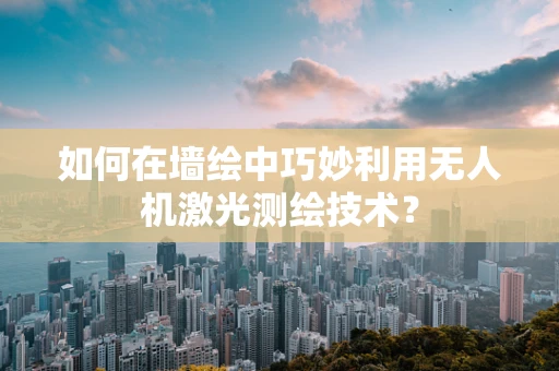 如何在墙绘中巧妙利用无人机激光测绘技术？