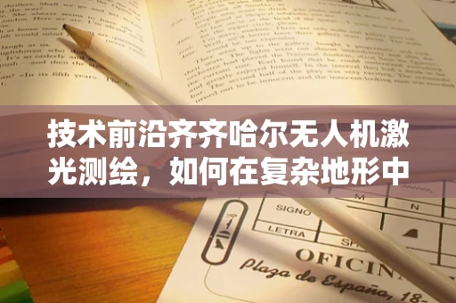 技术前沿齐齐哈尔无人机激光测绘，如何在复杂地形中精准丈量城市？